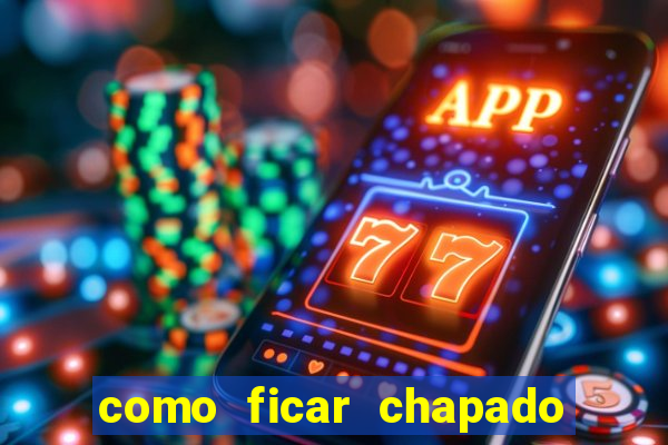 como ficar chapado em casa